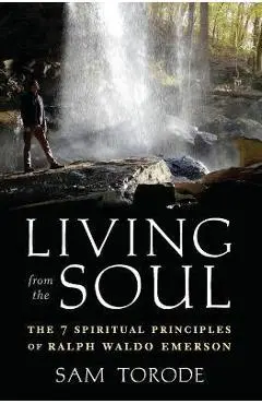 Living from the Soul: The 7 Spiritual Principles of Ralph Waldo Emerson - Sam Torode