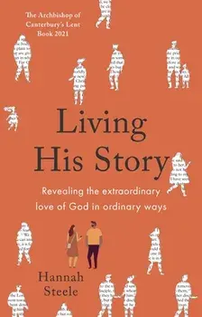 Living His Story: Revealing the extraordinary love of God in ordinary ways: The Archbishop of Canterbury's Lent Book 2021/Hannah Steele