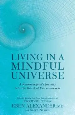 Living in a Mindful Universe: A Neurosurgeon's Journey Into the Heart of Consciousness - Eben Alexander