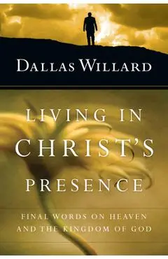 Living in Christ's Presence: Final Words on Heaven and the Kingdom of God - Dallas Willard