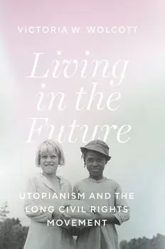 Living in the Future. Utopianism and the Long Civil Rights Movement, Hardback/Victoria W. Wolcott