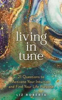 Living in Tune. 21 Questions to Activate Your Intuition and Find Your Life Purpose, Paperback/Liz Roberta