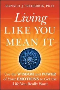 Living Like You Mean It: Use the Wisdom and Power of Your Emotions to Get the Life You Really Want, Hardcover/Ronald J. Frederick