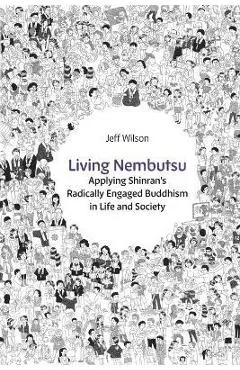 Living Nembutsu: Applying Shinran's Radically Engaged Buddhism in Life and Society - Jeff Wilson