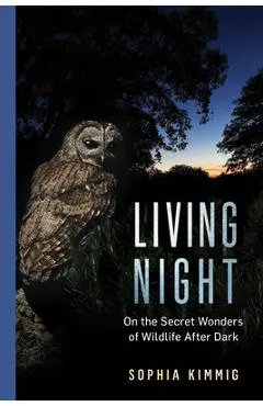 Living Night: On the Secret Wonders of Wildlife After Dark - Sophia Kimmig