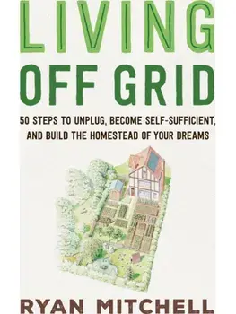 Living Off Grid. 50 Steps to Unplug, Become Self-Sufficient, and Build the Homestead of Your Dreams, Paperback/Ryan Mitchell