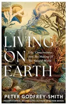 Living on Earth. Life, Consciousness and the Making of the Natural World, Hardback/Peter Godfrey-Smith