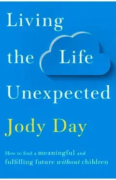 Living the Life Unexpected: How to Find Hope, Meaning and a Fulfilling Future Without Children - Jody Day