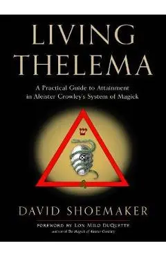Living Thelema: A Practical Guide to Attainment in Aleister Crowley's System of Magick - David Shoemaker