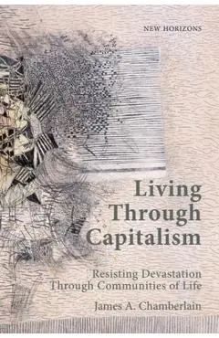 Living Through Capitalism: Resisting Devastation Through Communities of Life - James A. Chamberlain