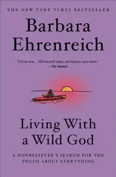 Living with a Wild God: A Nonbeliever's Search for the Truth about Everything, Hardcover/Barbara Ehrenreich