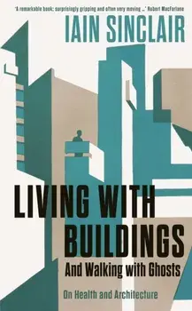 Living with Buildings. And Walking with Ghosts - On Health and Architecture, Paperback/Iain Sinclair