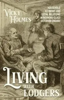 Living with Lodgers. Household Economy and Social Relations in Working-Class Victorian England, Hardback/Vicky (Visiting Research Fellow) Holmes