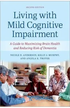 Living with Mild Cognitive Impairment: A Guide to Maximizing Brain Health and Reducing the Risk of Dementia - Nicole D. Anderson