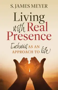 Living with Real Presence: Eucharist as an Approach to Life, Paperback/S. James Meyer