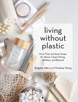 Living Without Plastic. More Than 100 Easy Swaps for Home, Travel, Dining, Holidays, and Beyond, Hardback/Christine Wong