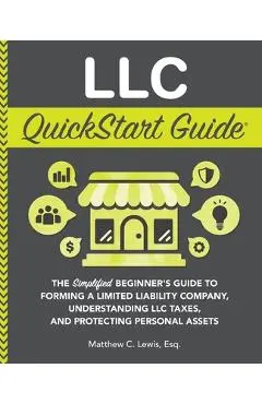 LLC QuickStart Guide: The Simplified Beginner's Guide to Forming a Limited Liability Company, Understanding LLC Taxes, and Protecting Person - Matthew C. Lewis
