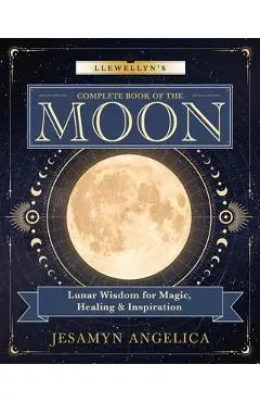 Llewellyn's Complete Book of the Moon: Lunar Wisdom for Magic, Healing & Inspiration - Jesamyn Angelica