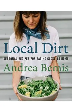 Local Dirt: Seasonal Recipes for Eating Close to Home - Andrea Bemis