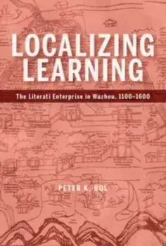 Localizing Learning. The Literati Enterprise in Wuzhou, 1100-1600, Hardback/Peter K. Bol