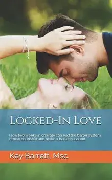 Locked-In Love: How Two Weeks in Chastity Can End the Barter System, Renew Courtship and Make a Better Husband., Paperback/Key Barrett