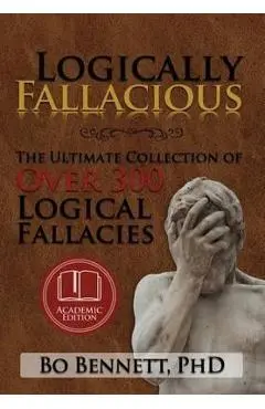Logically Fallacious: The Ultimate Collection of Over 300 Logical Fallacies (Academic Edition) - Bo Bennett