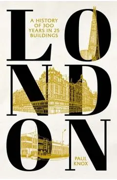 London: A History of 300 Years in 25 Buildings - Paul Knox