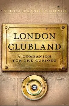 London Clubland: A Companion for the Curious - Seth Alexander Thevoz