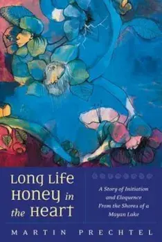 Long Life, Honey in the Heart: A Story of Initiation and Eloquence from the Shores of a Mayan Lake, Paperback/Martin Prechtel