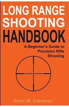 Long Range Shooting Handbook: The Complete Beginner's Guide to Precision Rifle Shooting - Ryan M. Cleckner