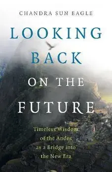 Looking Back on the Future: Timeless Wisdom of the Andes as a Bridge Into the New Era, Paperback/Chandra Sun Eagle