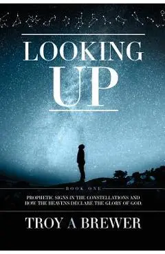 Looking Up: Prophetic signs in the constellations and how the heavens declare the glory of God. - Troy A. Brewer