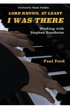 Lord Knows, At Least I Was There: Working with Stephen Sondheim - Paul Ford