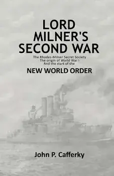 Lord Milner's Second War: The Rhodes-Milner Secret Society; The Origin of World War I; And the Start of the New World Order, Paperback/MR John P. Cafferky