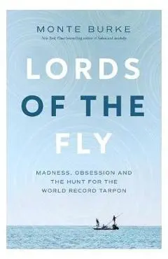 Lords of the Fly: Madness, Obsession, and the Hunt for the World Record Tarpon - Monte Burke