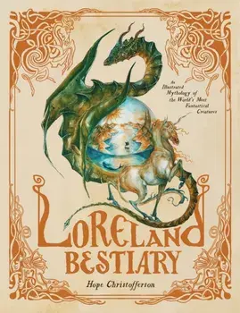 Loreland Bestiary. An Illustrated Mythology of the World’s Most Fantastical Creatures, Hardback/Hope Christofferson