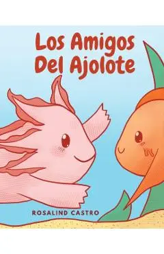 Los amigos del Ajolote: Un cuento ilustrado para niños sobre un Ajolote que aprende a ser amable y a relacionarse - Rosalind Castro