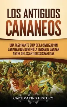 Los Antiguos Cananeos: Una Fascinante Guía de la Civilización Cananea que Dominó la Tierra de Canaán Antes de los Antiguos Israelitas/Captivating History