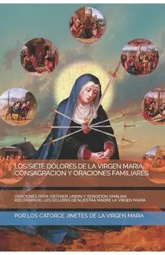 Los Siete Dolores de la Virgen Maria, Consagracion Y Oraciones Familiares: Oraciones Para Obtener Union Y Bendicion Familiar Recordando Los Dolores de - Por Los Catorce Jinetes De Virgen Maria