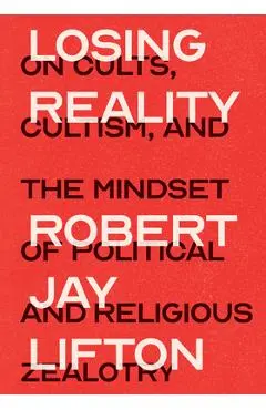 Losing Reality: On Cults, Cultism, and the Mindset of Political and Religious Zealotry - Robert Jay Lifton