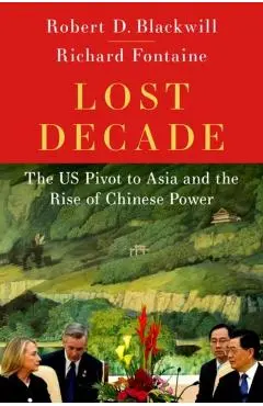 Lost Decade: The Us Pivot to Asia and the Rise of Chinese Power - Robert D. Blackwill