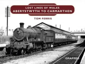 Lost Lines of Wales: Aberystwyth to Carmarthen, Hardback/Tom Ferris