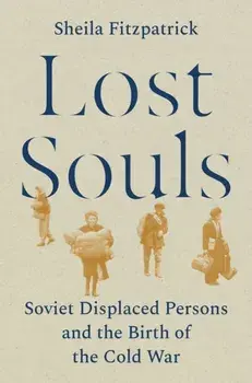 Lost Souls. Soviet Displaced Persons and the Birth of the Cold War, Hardback/Sheila Fitzpatrick
