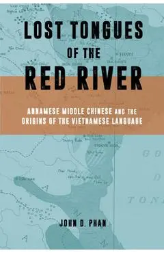 Lost Tongues of the Red River: Annamese Middle Chinese & the Origins of the Vietnamese Language - John D. Phan