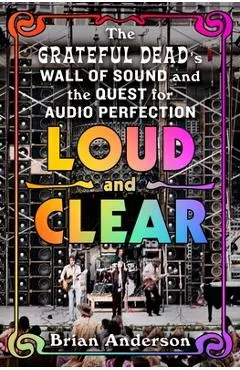 Loud and Clear: The Grateful Dead's Wall of Sound and the Quest for Audio Perfection - Brian Anderson
