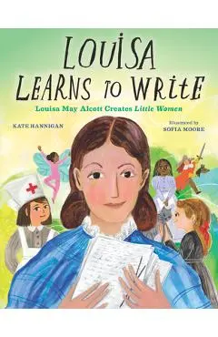 Louisa Learns to Write: Louisa May Alcott Creates Little Women - Kate Hannigan