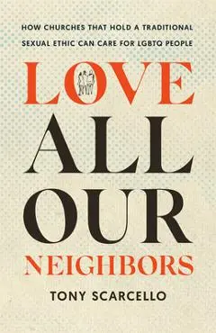Love All Our Neighbors: How Churches That Hold a Traditional Sexual Ethic Can Care for LGBTQ People - Tony Scarcello