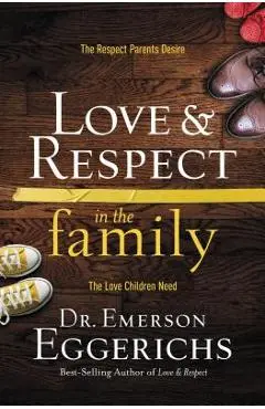 Love and Respect in the Family: The Respect Parents Desire; The Love Children Need - Emerson Eggerichs