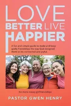 Love Better Live Happier: A fun and simple guide to make and keep godly friendships the way God designed them to be; connected and joyful., Paperback/Pastor Gwen Henry