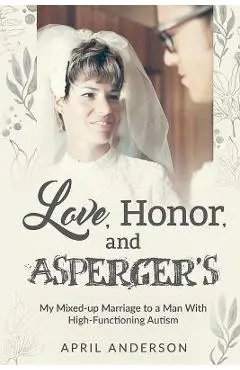 Love, Honor, and Asperger's: My Mixed-up Marriage to a Man With High-Functioning Autism - April Anderson